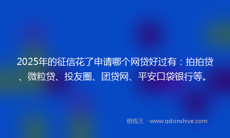 2025年的征信花了申请哪个网贷好过有：拍拍贷、微粒贷、投友圈、团贷网、平安口袋银行等。