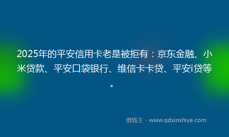 2025年的平安信用卡老是被拒有：京东金融、小米贷款、平安口袋银行、维信卡卡贷、平安i贷等。