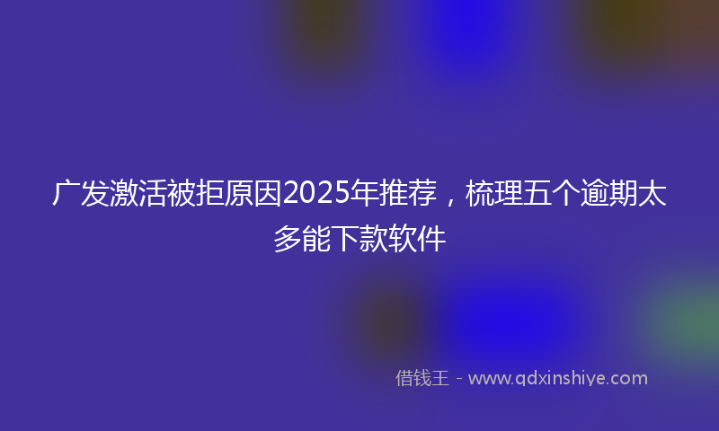 广发激活被拒原因2025年推荐，梳理五个逾期太多能下款软件