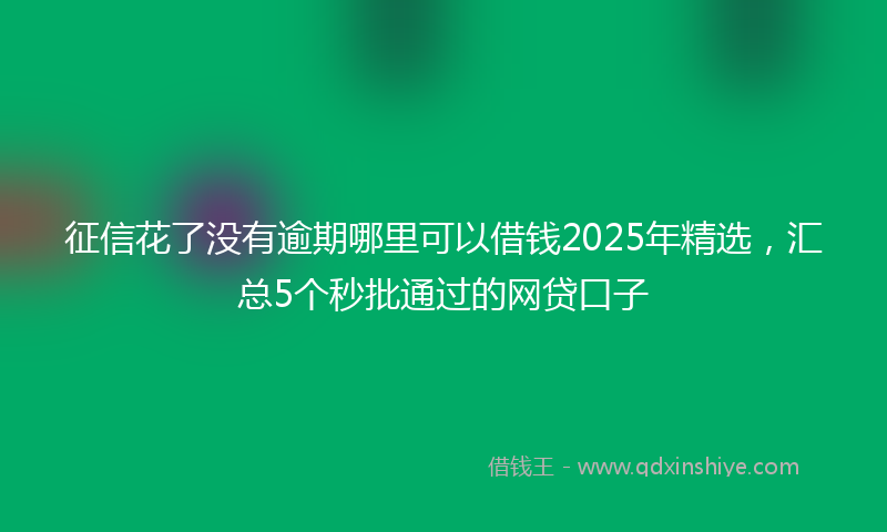 征信花了没有逾期哪里可以借钱2025年精选，汇总5个秒批通过的网贷口子