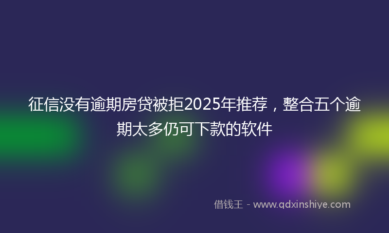 征信没有逾期房贷被拒2025年推荐，整合五个逾期太多仍可下款的软件