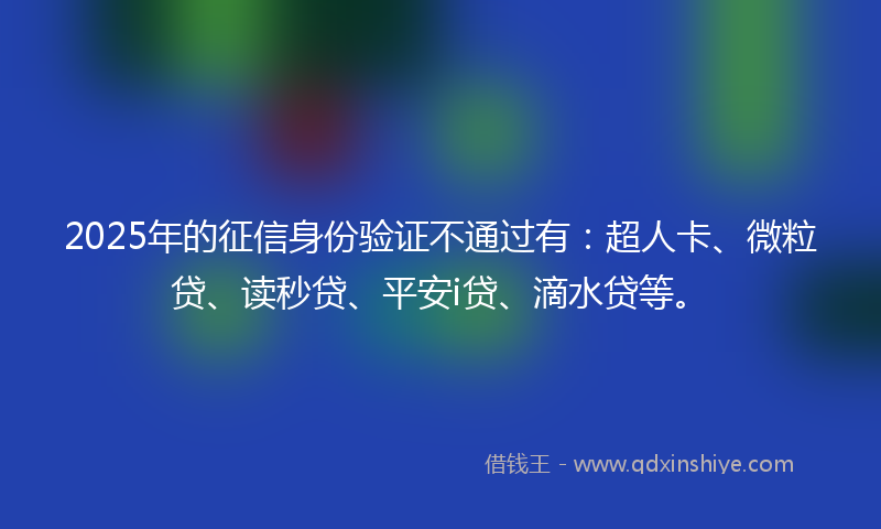 2025年的征信身份验证不通过有：超人卡、微粒贷、读秒贷、平安i贷、滴水贷等。