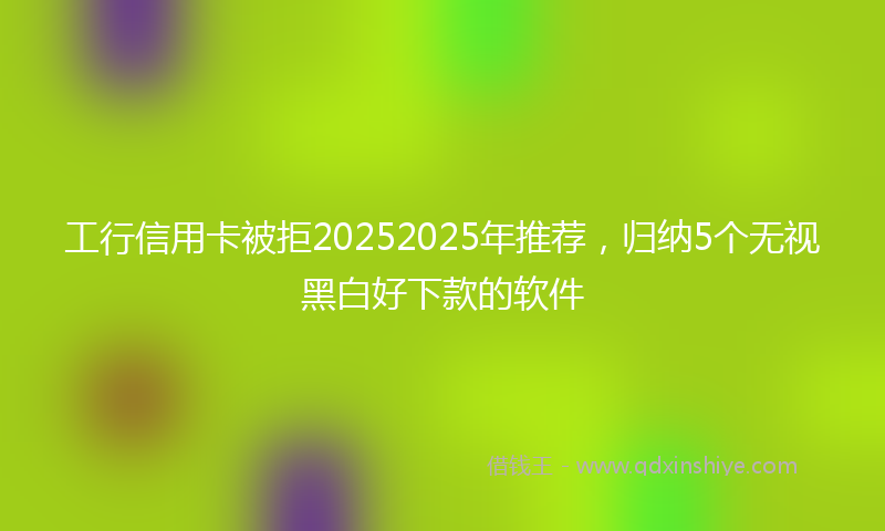 工行信用卡被拒20252025年推荐，归纳5个无视黑白好下款的软件