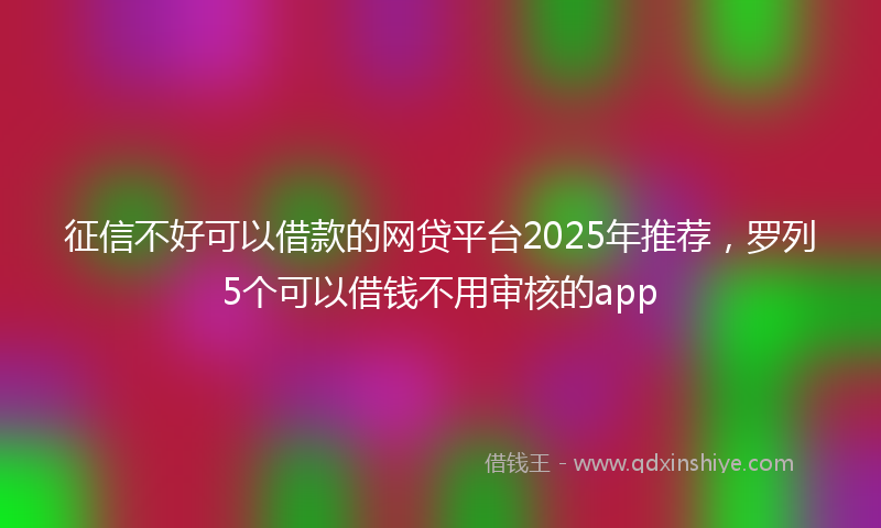 征信不好可以借款的网贷平台2025年推荐，罗列5个可以借钱不用审核的app