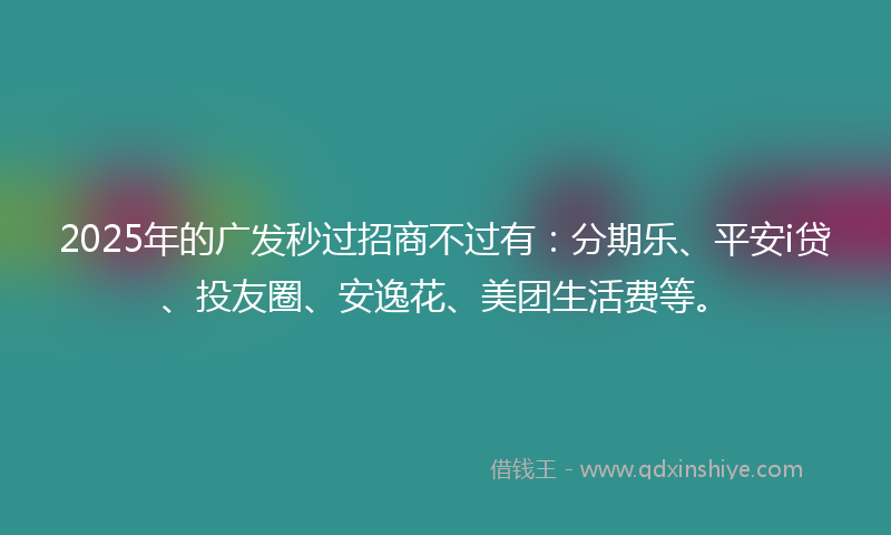 2025年的广发秒过招商不过有：分期乐、平安i贷、投友圈、安逸花、美团生活费等。