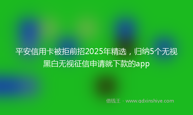平安信用卡被拒前招2025年精选，归纳5个无视黑白无视征信申请就下款的app