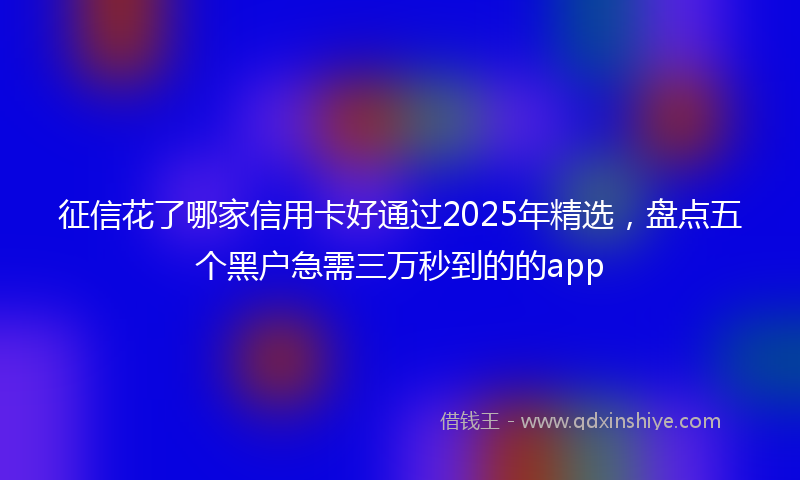 征信花了哪家信用卡好通过2025年精选，盘点五个黑户急需三万秒到的的app