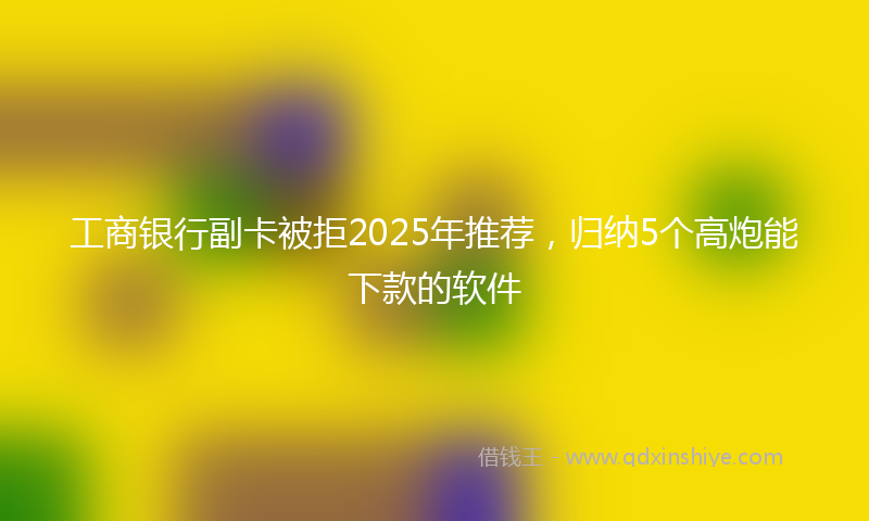 工商银行副卡被拒2025年推荐，归纳5个高炮能下款的软件