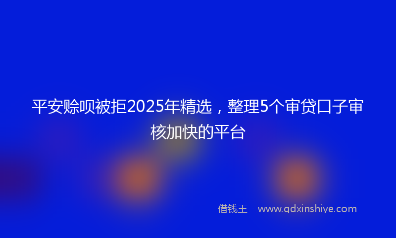 平安赊呗被拒2025年精选，整理5个审贷口子审核加快的平台