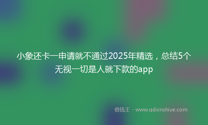 小象还卡一申请就不通过2025年精选，总结5个无视一切是人就下款的app