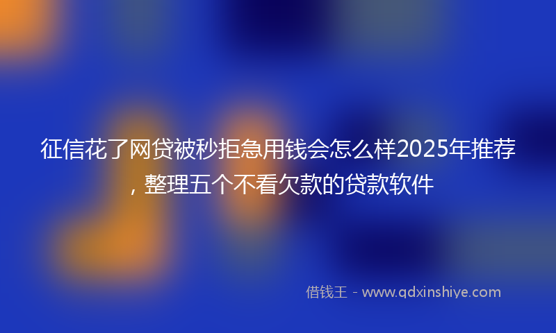 征信花了网贷被秒拒急用钱会怎么样2025年推荐，整理五个不看欠款的贷款软件