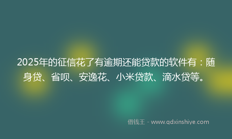 2025年的征信花了有逾期还能贷款的软件有：随身贷、省呗、安逸花、小米贷款、滴水贷等。