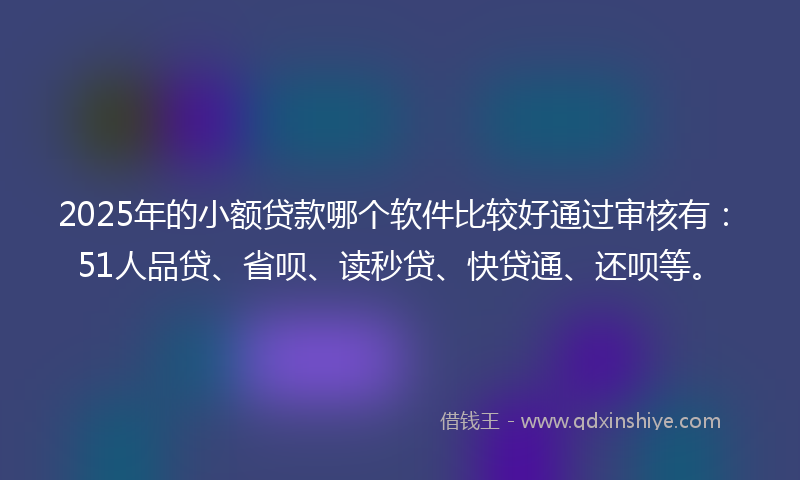 2025年的小额贷款哪个软件比较好通过审核有：51人品贷、省呗、读秒贷、快贷通、还呗等。