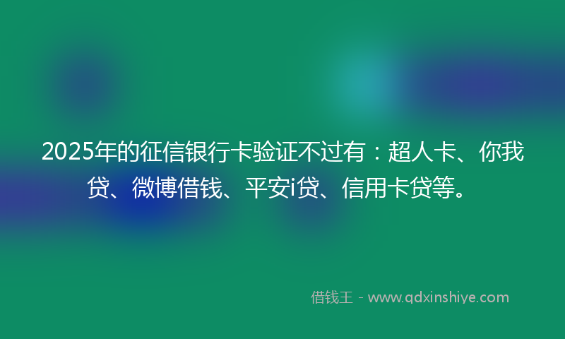 2025年的征信银行卡验证不过有：超人卡、你我贷、微博借钱、平安i贷、信用卡贷等。