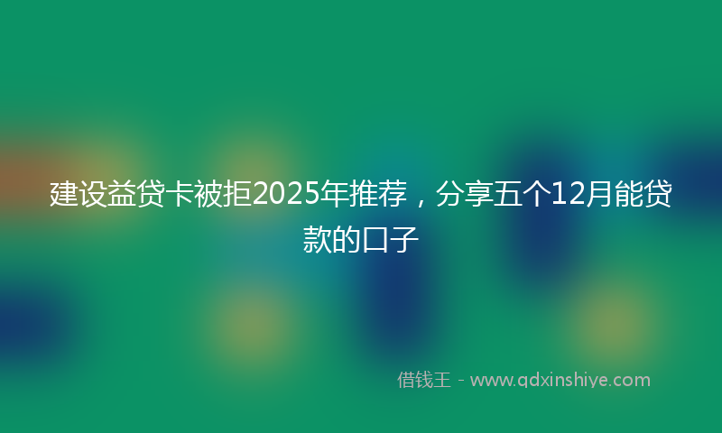 建设益贷卡被拒2025年推荐，分享五个12月能贷款的口子