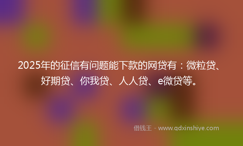 2025年的征信有问题能下款的网贷有：微粒贷、好期贷、你我贷、人人贷、e微贷等。