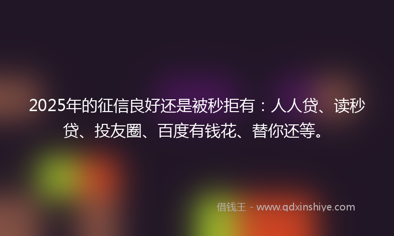 2025年的征信良好还是被秒拒有：人人贷、读秒贷、投友圈、百度有钱花、替你还等。