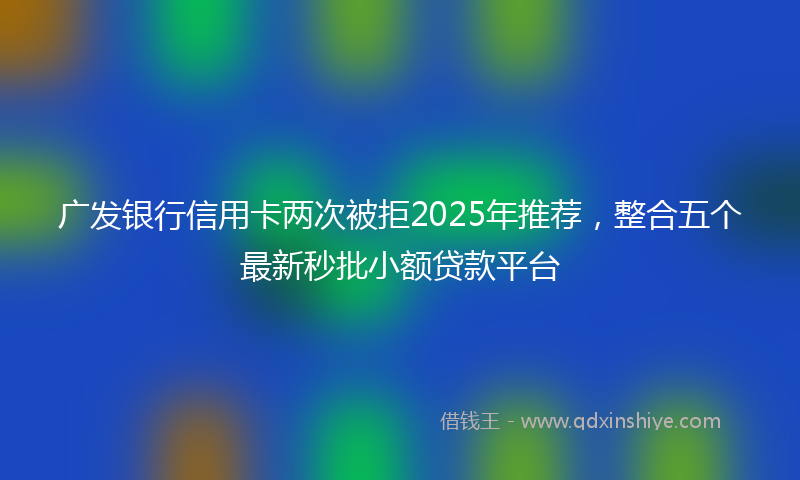 广发银行信用卡两次被拒2025年推荐，整合五个最新秒批小额贷款平台