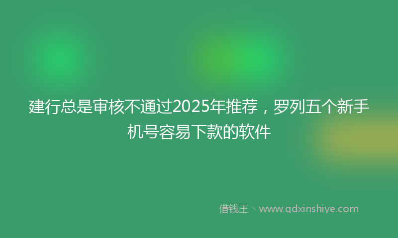 建行总是审核不通过2025年推荐，罗列五个新手机号容易下款的软件