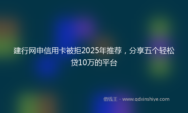 建行网申信用卡被拒2025年推荐，分享五个轻松贷10万的平台