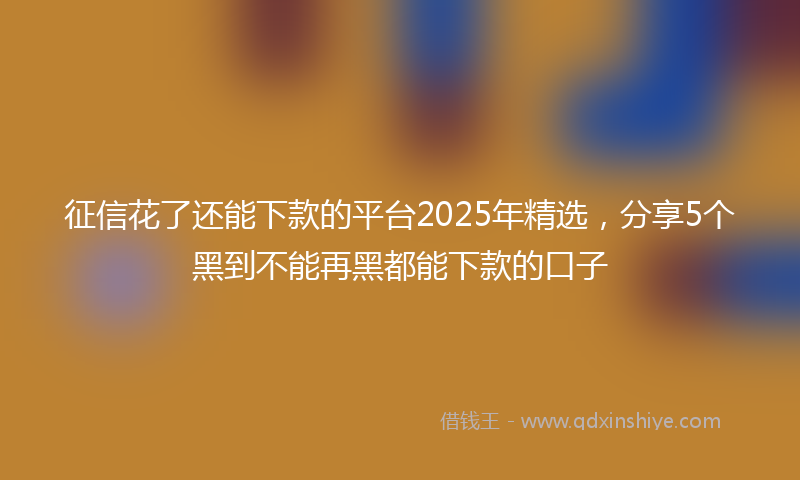 征信花了还能下款的平台2025年精选，分享5个黑到不能再黑都能下款的口子