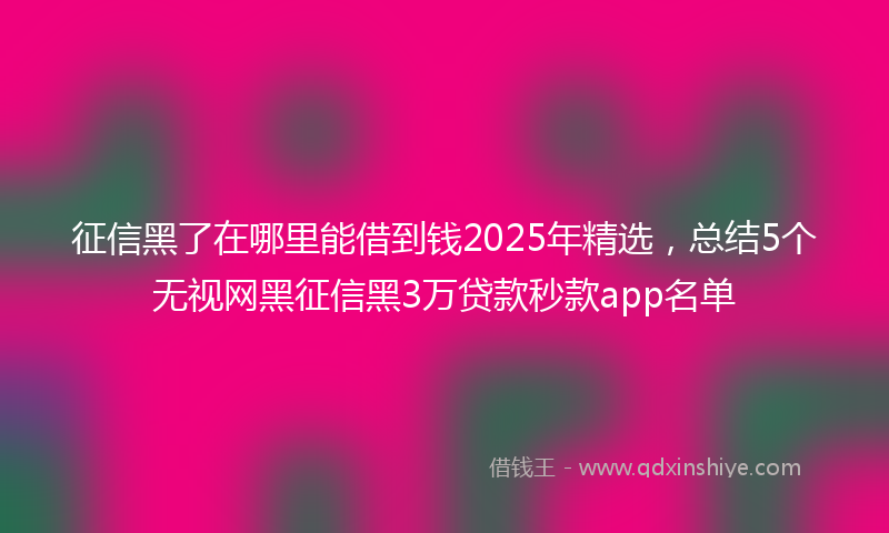征信黑了在哪里能借到钱2025年精选，总结5个无视网黑征信黑3万贷款秒款app名单