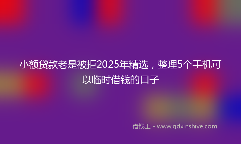 小额贷款老是被拒2025年精选，整理5个手机可以临时借钱的口子
