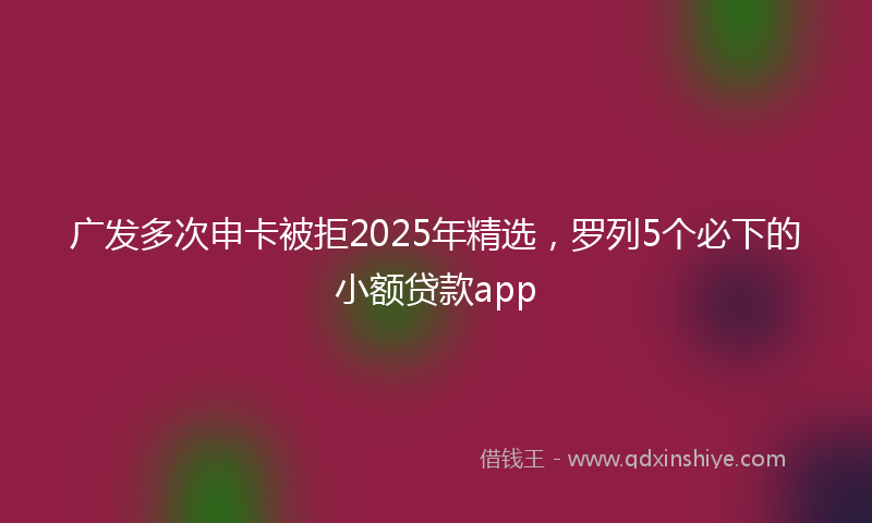 广发多次申卡被拒2025年精选，罗列5个必下的小额贷款app