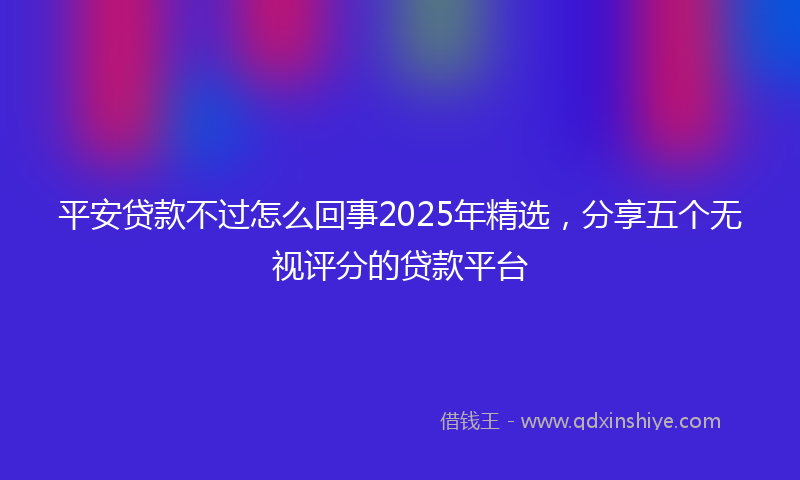 平安贷款不过怎么回事2025年精选，分享五个无视评分的贷款平台