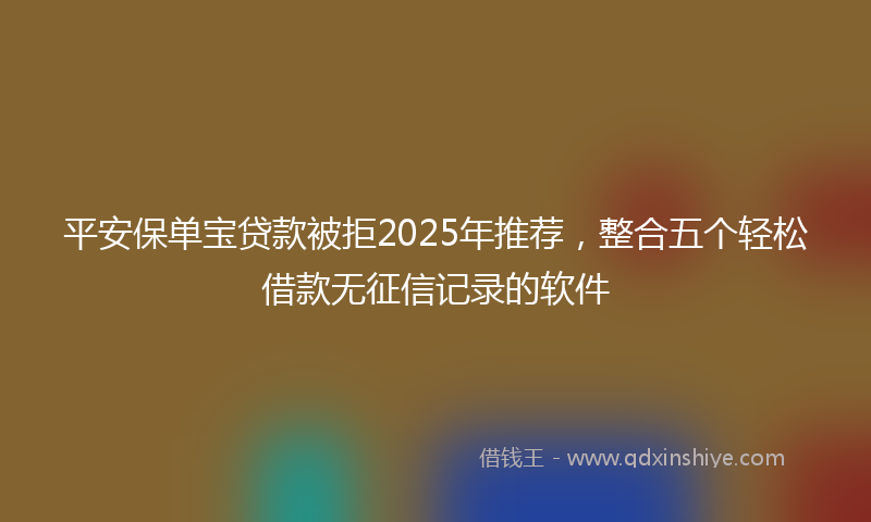 平安保单宝贷款被拒2025年推荐，整合五个轻松借款无征信记录的软件