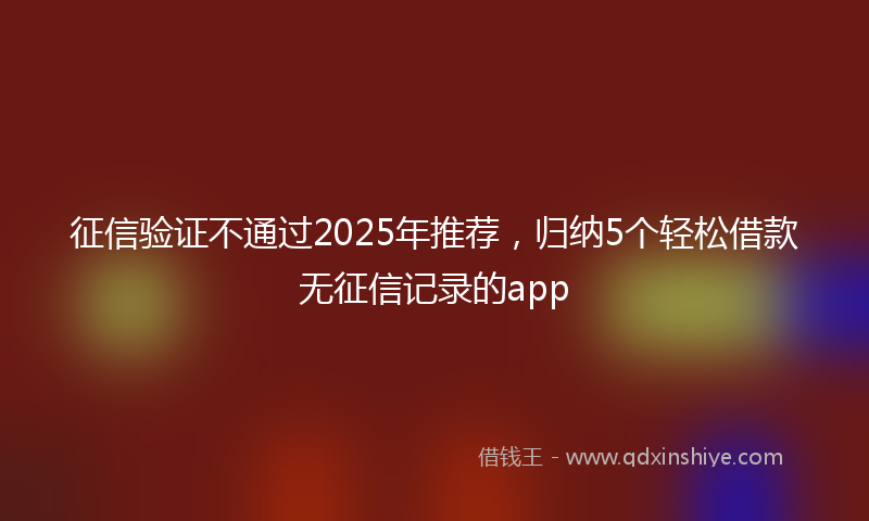 征信验证不通过2025年推荐，归纳5个轻松借款无征信记录的app
