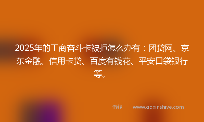 2025年的工商奋斗卡被拒怎么办有：团贷网、京东金融、信用卡贷、百度有钱花、平安口袋银行等。