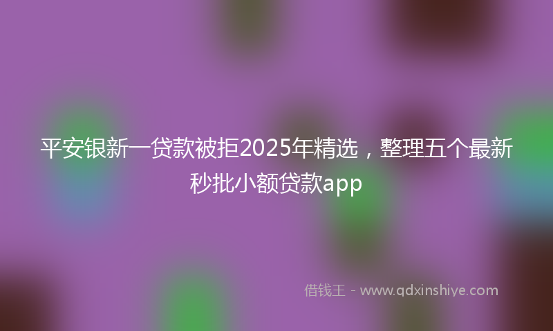 平安银新一贷款被拒2025年精选，整理五个最新秒批小额贷款app