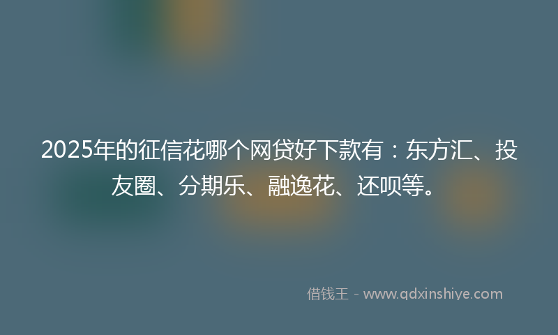 2025年的征信花哪个网贷好下款有：东方汇、投友圈、分期乐、融逸花、还呗等。