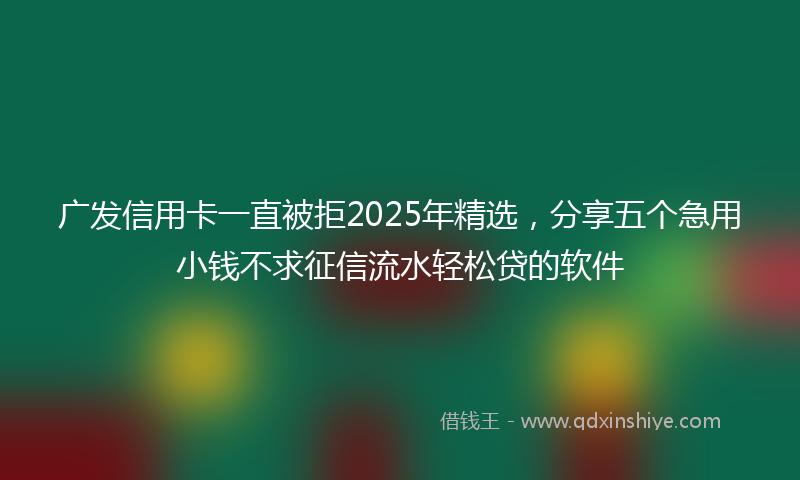 广发信用卡一直被拒2025年精选，分享五个急用小钱不求征信流水轻松贷的软件