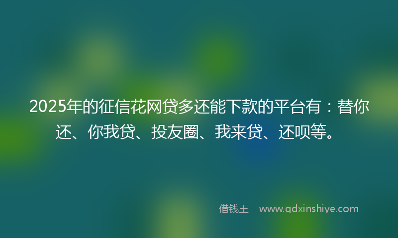 2025年的征信花网贷多还能下款的平台有：替你还、你我贷、投友圈、我来贷、还呗等。
