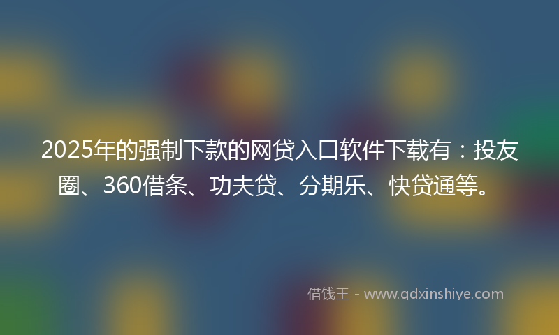 2025年的强制下款的网贷入口软件下载有：投友圈、360借条、功夫贷、分期乐、快贷通等。