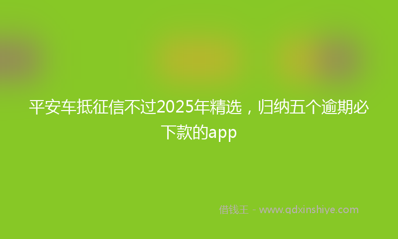 平安车抵征信不过2025年精选，归纳五个逾期必下款的app