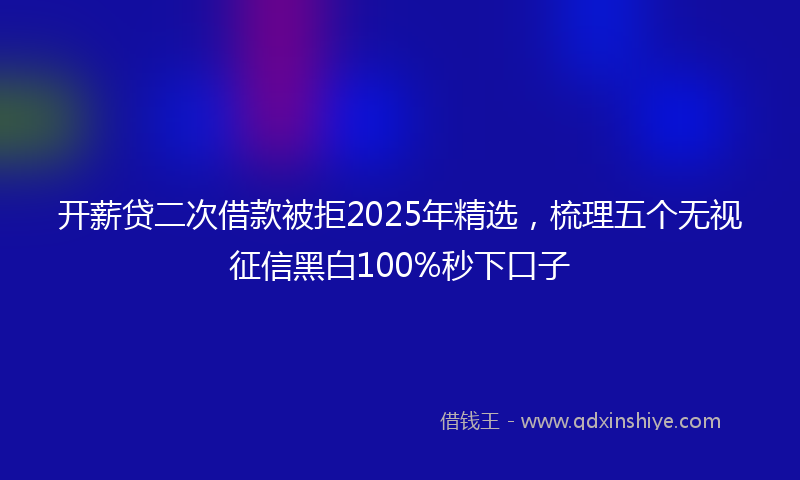 开薪贷二次借款被拒2025年精选，梳理五个无视征信黑白100%秒下口子