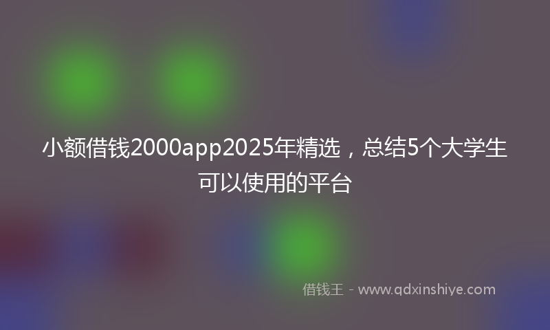 小额借钱2000app2025年精选，总结5个大学生可以使用的平台
