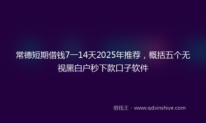 常德短期借钱7一14天2025年推荐，概括五个无视黑白户秒下款口子软件