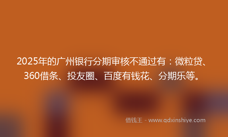 2025年的广州银行分期审核不通过有：微粒贷、360借条、投友圈、百度有钱花、分期乐等。