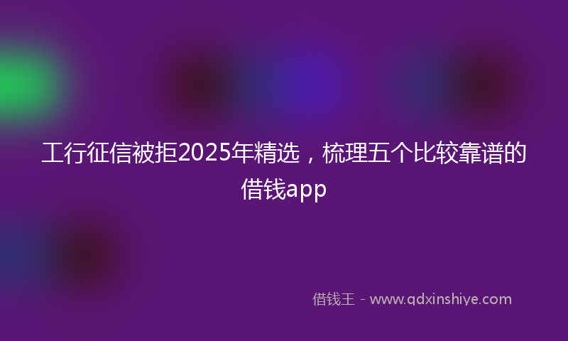 工行征信被拒2025年精选，梳理五个比较靠谱的借钱app