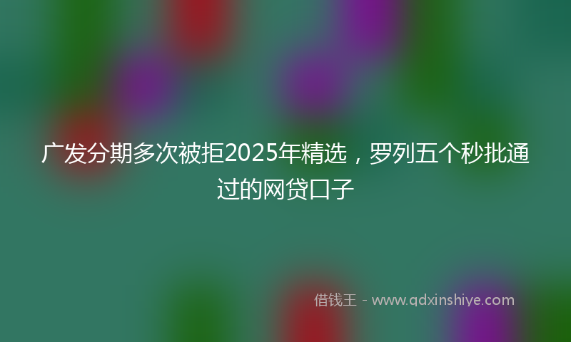 广发分期多次被拒2025年精选，罗列五个秒批通过的网贷口子
