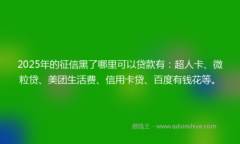 2025年的征信黑了哪里可以贷款有：超人卡、微粒贷、美团生活费、信用卡贷、百度有钱花等。