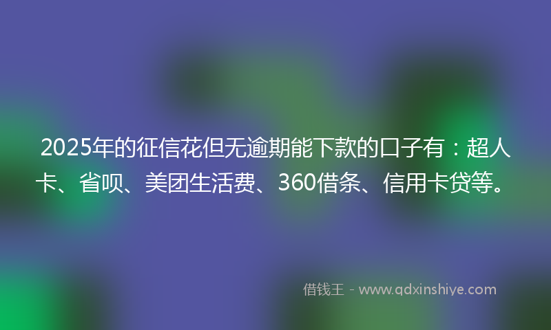 2025年的征信花但无逾期能下款的口子有：超人卡、省呗、美团生活费、360借条、信用卡贷等。