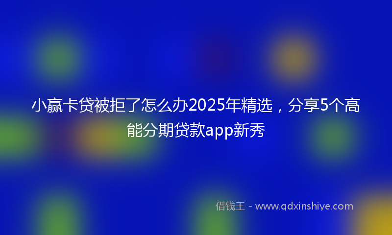 小赢卡贷被拒了怎么办2025年精选，分享5个高能分期贷款app新秀