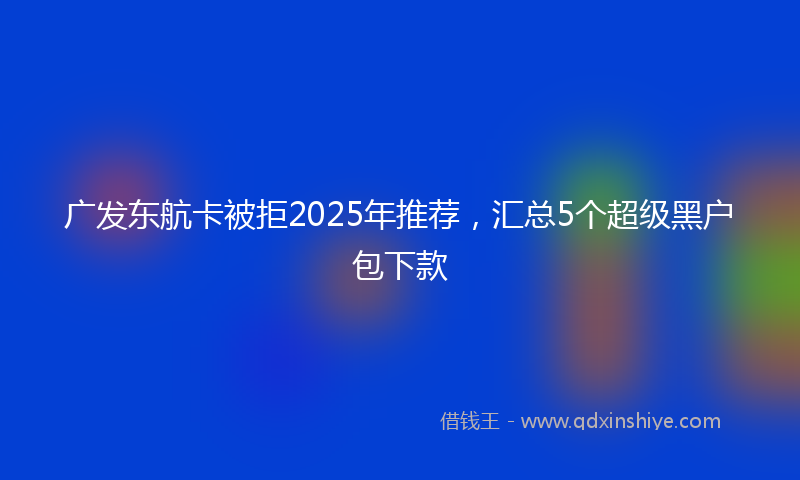 广发东航卡被拒2025年推荐，汇总5个超级黑户包下款