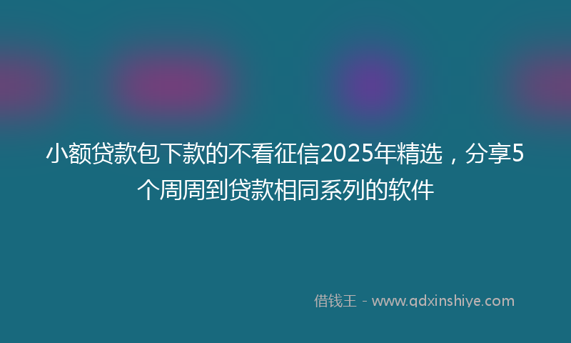 小额贷款包下款的不看征信2025年精选，分享5个周周到贷款相同系列的软件