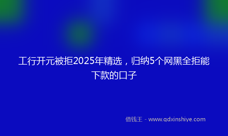 工行开元被拒2025年精选，归纳5个网黑全拒能下款的口子